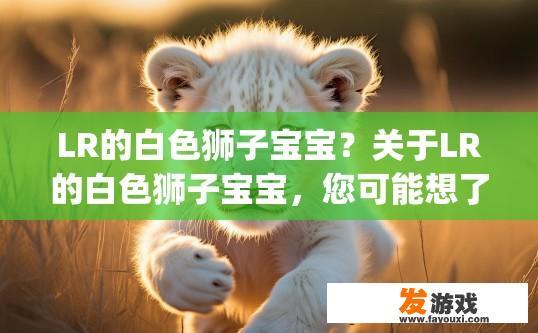 LR的白色狮子宝宝？关于LR的白色狮子宝宝，您可能想了解它的来源、特性或背景信息，能否提供更多细节？白色狮子宝宝(LR)起源与特性的探究，追溯其历史与文化象征意义?