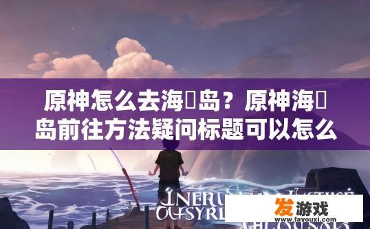 原神怎么去海祇岛？原神海祇岛前往方法疑问标题可以怎么写？如何到达位于璃月港边缘的海祇岛？原神玩家的探索疑问，海祇岛前往攻略查询