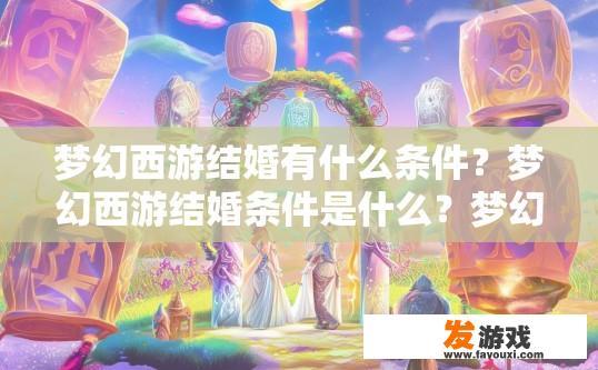 梦幻西游结婚有什么条件？梦幻西游结婚条件是什么？梦幻西游结婚必备条件及条件详解，从头到尾看一遍结婚流程