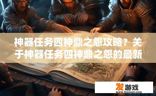 神器任务四神鼎之怨攻略？关于神器任务四神鼎之怨的最新攻略，有哪些关键信息或疑问？神器任务四神鼎之怨通关秘籍，哪部分需要特别注意、获得资源推荐、战斗策略解析等？