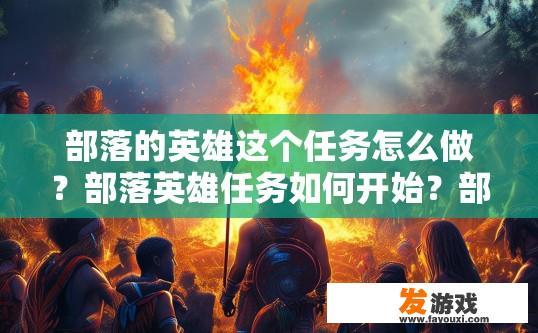 部落的英雄这个任务怎么做？部落英雄任务如何开始？部落英雄任务完成指南，流程步骤与新手提示