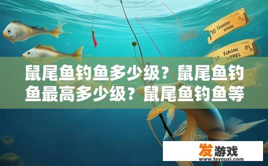 鼠尾鱼钓鱼多少级？鼠尾鱼钓鱼最高多少级？鼠尾鱼钓鱼等级与最高级别限制是什么?