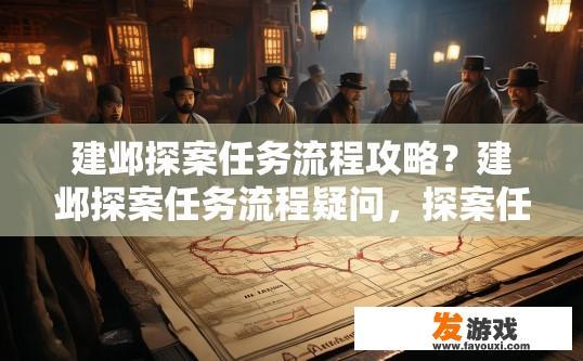 建邺探案任务流程攻略？建邺探案任务流程疑问，探案任务具体流程是怎样的？建邺探案任务流程揭秘，过程细节详解与疑问解答