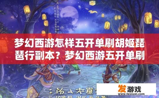 梦幻西游怎样五开单刷胡姬琵琶行副本？梦幻西游五开单刷胡姬琵琶行副本的技巧是什么？如何高效五开独刷胡姬琵琶行副本，掌握五开单刷技巧？