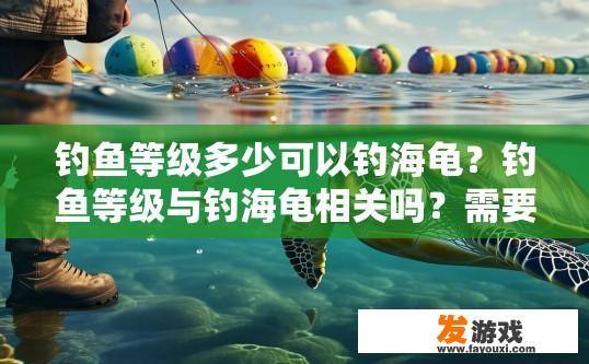 钓鱼等级多少可以钓海龟？钓鱼等级与钓海龟相关吗？需要多少等级才能钓到海龟？海龟钓起难不难？钓鱼等级与海龟关系如何？钓到海龟所需等级限制是多少？