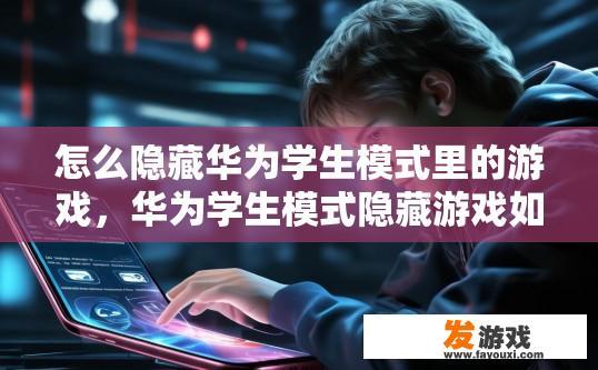 怎么隐藏华为学生模式里的游戏，华为学生模式隐藏游戏如何进行操作？如何禁用或修改华为学生模式下的游戏设置，以避免游戏中使用内置应用程序?
