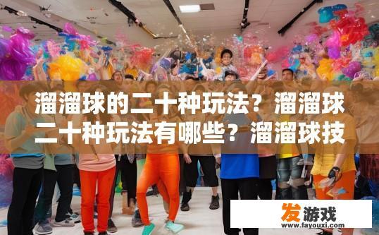 溜溜球的二十种玩法？溜溜球二十种玩法有哪些？溜溜球技巧大全，详细介绍20种不同类型的玩法和秘诀