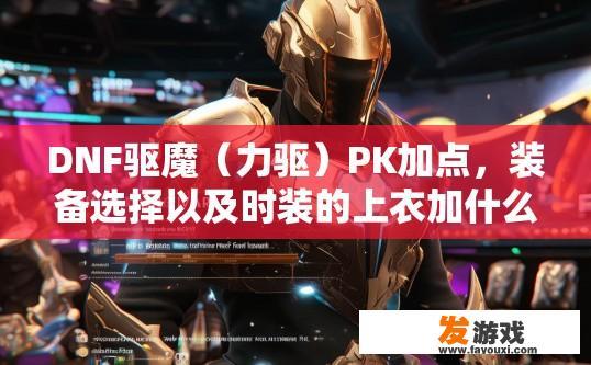 DNF驱魔（力驱）PK加点，装备选择以及时装的上衣加什么技能，求8段上高手指点下？DNF力驱PK加点装备选择及时装上衣技能推荐指点，如何构建力驱职业DKP组合，强力输出加点方案及防具装备建议?