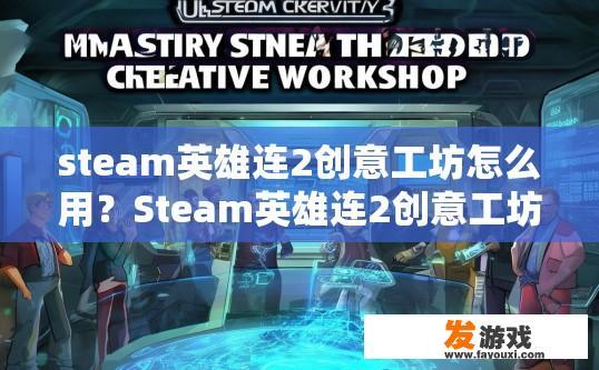 steam英雄连2创意工坊怎么用？Steam英雄连2创意工坊使用疑问标题可以怎么写？如何在英雄连2创意工坊中创建独特且具有创意的游戏元素或功能？