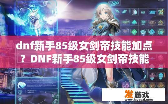dnf新手85级女剑帝技能加点？DNF新手85级女剑帝技能加点建议有哪些？如何合理规划85级女剑帝技能点，推荐哪个角色搭配适合你的练度和发展路线?