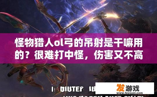 怪物猎人ol弓的吊射是干嘛用的？很难打中怪，伤害又不高？怪物猎人OL弓吊射作用及如何提高命中率疑问标题，弓吊射在怪物猎人OL中的具体用途和如何提升命中率？怪物猎人OL弓吊射机制解析，为何难以打出高伤害、提高命中率技巧与策略