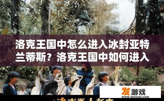 洛克王国中怎么进入冰封亚特兰蒂斯？洛克王国中如何进入冰封亚特兰蒂斯攻略相关问题可以生成什么标题？洛克王国冰封亚特兰蒂斯入口解锁方法及攻略流程