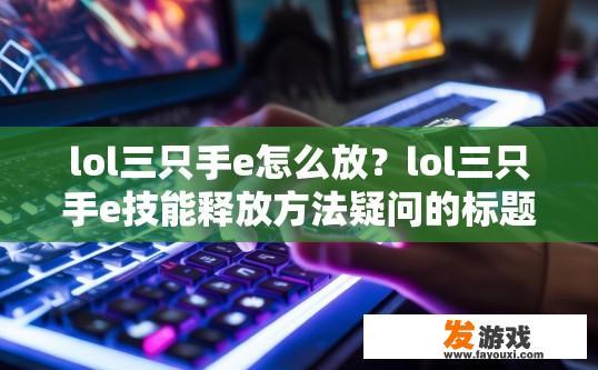 lol三只手e怎么放？lol三只手e技能释放方法疑问的标题可以是，lol三只手e技能怎么放？如何准确使用英雄联盟的E技能三只手，熟练掌握其释放技巧？