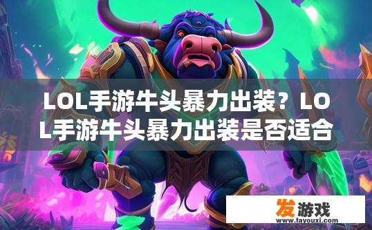 LOL手游牛头暴力出装？LOL手游牛头暴力出装是否适合当前版本？牛头暴力出装对当前版本效果如何？