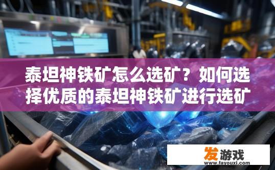 泰坦神铁矿怎么选矿？如何选择优质的泰坦神铁矿进行选矿？泰坦神铁矿的选择标准及筛选流程揭秘，教你如何挑选优质矿石