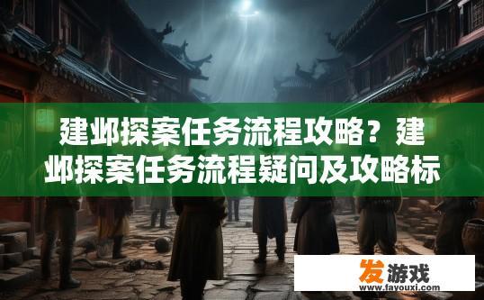 建邺探案任务流程攻略？建邺探案任务流程疑问及攻略标题，建邺探案任务流程最新解读，建邺探案任务流程深度解析，如何高效完成各项任务并顺利通关?