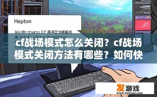 cf战场模式怎么关闭？cf战场模式关闭方法有哪些？如何快速退出CF战场模式？常见关闭方法是什么？