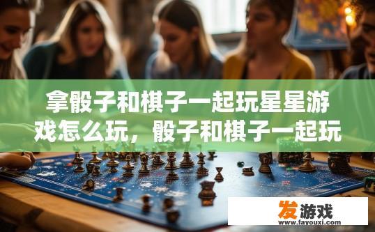 拿骰子和棋子一起玩星星游戏怎么玩，骰子和棋子一起玩星星游戏怎么玩？有什么规则吗？如何用骰子和棋子合作进行星数挑战？游戏规则是什么？