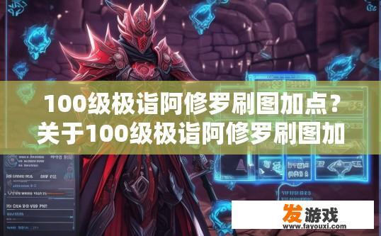 100级极诣阿修罗刷图加点？关于100级极诣阿修罗刷图加点，有哪些值得关注的要点？100级极诣阿修罗刷图最佳加点方案，技巧解析与实战建议