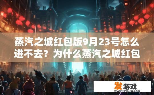 蒸汽之城红包版9月23号怎么进不去？为什么蒸汽之城红包版在9月23号无法进入？蒸汽之城红包版9月23日登录问题，无法进入原因分析及解决方案