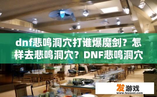 dnf悲鸣洞穴打谁爆魔剑？怎样去悲鸣洞穴？DNF悲鸣洞穴爆魔剑角色是谁？如何前往悲鸣洞穴？10-20字悲鸣洞穴魔剑爆人？角色身份与寻路路线解析