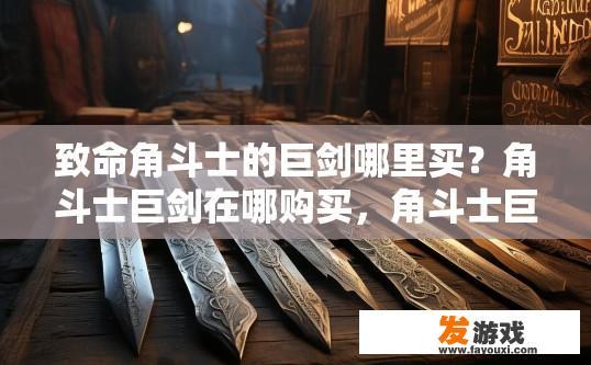 致命角斗士的巨剑哪里买？角斗士巨剑在哪购买，角斗士巨剑在何处购买？致命角斗士中的巨剑有哪些渠道或选项?