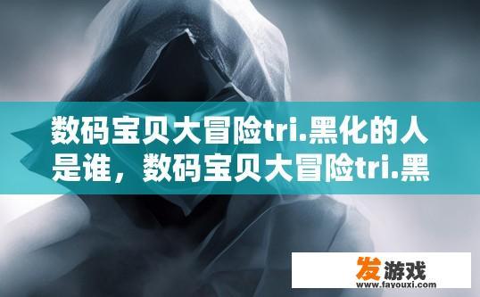 数码宝贝大冒险tri.黑化的人是谁，数码宝贝大冒险tri.黑化的人是谁的疑问，可以参考标题为数码宝贝大冒险tri黑化角色是谁，数码宝贝大冒险，黑化角色的身份之谜——解开黑白之界界限的关键人物与势力