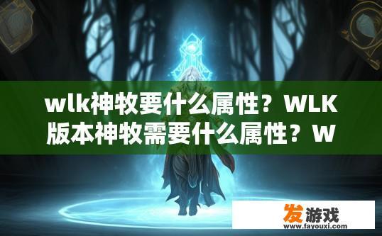 wlk神牧要什么属性？WLK版本神牧需要什么属性？WLK版本神牧需求哪些属性才能顺利通过职业技能测试和副本挑战?