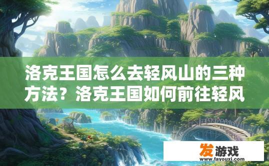 洛克王国怎么去轻风山的三种方法？洛克王国如何前往轻风山的三种方法疑问的标题可以是，洛克王国轻风山三种到达方法介绍，洛克王国轻风山路线指南，三种主要路径揭秘