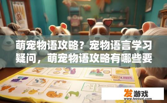萌宠物语攻略？宠物语言学习疑问，萌宠物语攻略有哪些要点？如何学好萌宠语？宠物语言指南，萌宠语学习要素详解