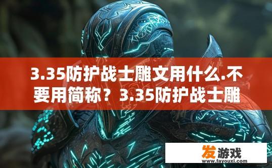 3.35防护战士雕文用什么.不要用简称？3.35防护战士雕文用什么简称？相关的疑问标题可以是，3.35防护战士雕文用什么简称或名称？3.35防护战士雕文如何获取及通用称谓是什么？