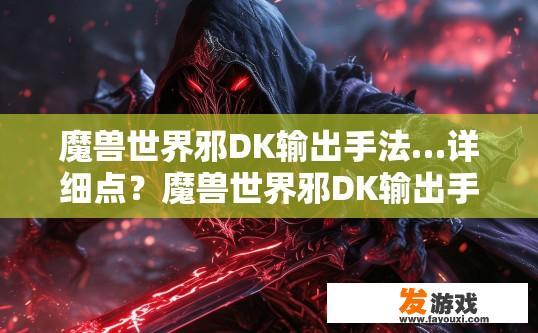 魔兽世界邪DK输出手法…详细点？魔兽世界邪DK输出手法详解需要多少字？邪DK输出技巧，详尽解读DK高爆发输出方案
