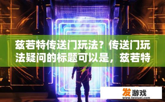 兹若特传送门玩法？传送门玩法疑问的标题可以是，兹若特传送门如何开始？兹若特传送门新手指南，开启与玩法详解