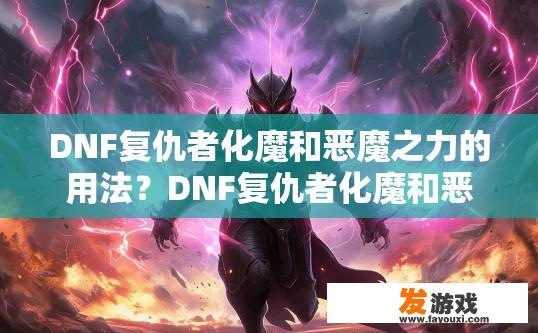 DNF复仇者化魔和恶魔之力的用法？DNF复仇者化魔和恶魔之力如何使用疑问的标题可以是，DNF复仇者化魔与恶魔之力使用方法详解，DNF复仇者化魔与恶魔之力，技能实战解析与使用技巧？