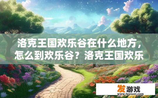洛克王国欢乐谷在什么地方，怎么到欢乐谷？洛克王国欢乐谷位置及到达方式疑问标题可以这样写，洛克王国欢乐谷具体位置如何到达？洛克王国欢乐谷的位置在哪里？如何快速抵达园区?
