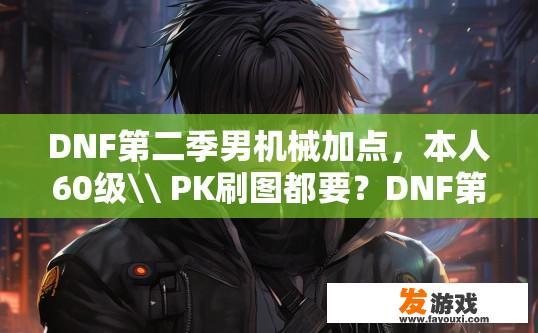 DNF第二季男机械加点，本人60级\ PK刷图都要？DNF第二季男机械PK刷图加点疑惑，具体技能点如何分配？DNF第二季男机械PK加点疑问，技能点如何分配？第一季PK经验积累是否足够？