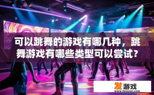 可以跳舞的游戏有哪几种，跳舞游戏有哪些类型可以尝试？哪种游戏可让用户在舞蹈中学习和掌握各种跳舞技巧?