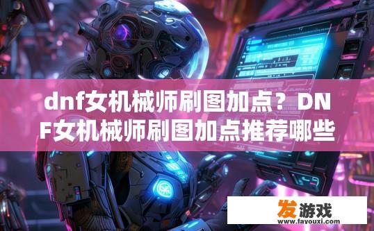 dnf女机械师刷图加点？DNF女机械师刷图加点推荐哪些技能？女机械师刷图装备选择，技能搭配与加点建议？