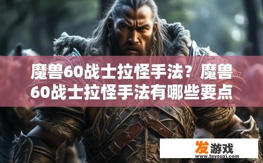 魔兽60战士拉怪手法？魔兽60战士拉怪手法有哪些要点？如何高效、精准地在60级战士中拉怪并保持战斗力?