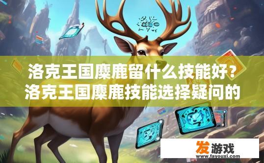 洛克王国麋鹿留什么技能好？洛克王国麋鹿技能选择疑问的标题可以是，洛克王国麋鹿技能搭配推荐，洛克王国麋鹿职业选择，技能搭配与最佳技能推荐