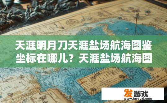 天涯明月刀天涯盐场航海图鉴坐标在哪儿？天涯盐场航海图鉴坐标位置在哪一个游戏或地图中，具体位置信息较少，您可以通过游戏官网或社区查询获取更多信息。天涯盐场航海图鉴坐标位于哪个游戏中？详述天涯盐场航海图鉴坐标的具体位置及导航方式。