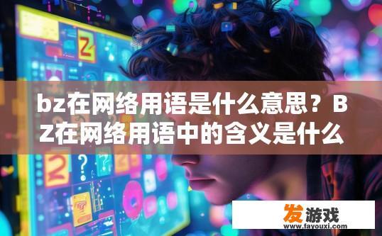 bz在网络用语是什么意思？BZ在网络用语中的含义是什么？网络用语，BZ到底是什么意思？解释一下在实际场景中的含义