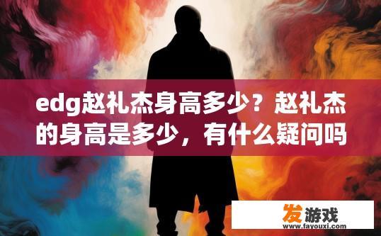 edg赵礼杰身高多少？赵礼杰的身高是多少，有什么疑问吗？赵礼杰身高如何？关于他的身高有无更多信息？
