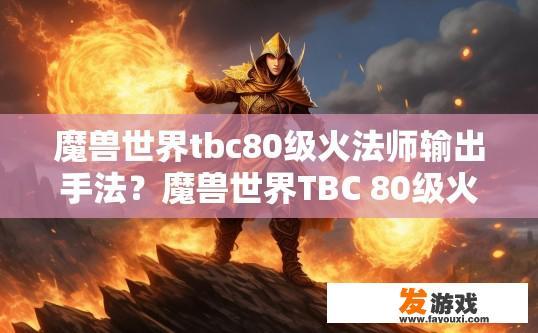 魔兽世界tbc80级火法师输出手法？魔兽世界TBC 80级火法师输出手法疑问标题，如何高效输出在TBC版本中火法师？理解TBC80级火法师的高输出技巧，疾风法术、群体爆发与团队协作策略
