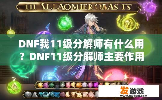 DNF我11级分解师有什么用？DNF11级分解师主要作用是什么？11级分解师职业技能价值详解，关键角色定位与实战应用技巧