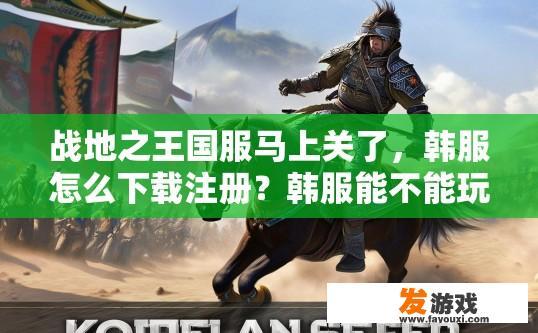 战地之王国服马上关了，韩服怎么下载注册？韩服能不能玩？战地之韩服下载注册方法及国服关闭后是否能玩，玩家需关注哪些信息？战地之韩服能否下载、注册与注册方法？国服关闭后还能否玩？玩家应了解哪些关键信息？