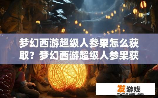 梦幻西游超级人参果怎么获取？梦幻西游超级人参果获取方法疑问标题可以拟定为梦幻西游超级人参果如何快速获取，梦幻西游超级人参果快速获取攻略，超级人参果的获取途径与技巧分享