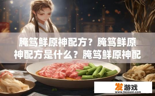 腌笃鲜原神配方？腌笃鲜原神配方是什么？腌笃鲜原神配方介绍，如何制作这道传统菜肴的详细方程式?