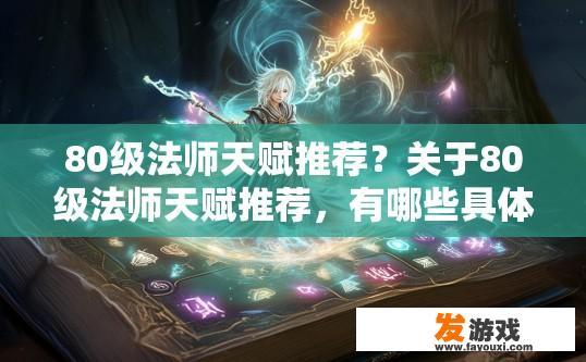 80级法师天赋推荐?关于80级法师天赋推荐,有哪些具体内容可以提供?80级法师天赋,哪些技能组合与天赋搭配是最佳选择? 80级法师天赋推荐?关于80级法师天赋推荐,有哪些具体内容可以提供?80级法师天赋,哪些技能组合与天赋搭配是最佳选择?