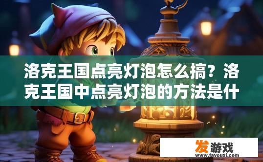 洛克王国点亮灯泡怎么搞？洛克王国中点亮灯泡的方法是什么？如何在洛克王国点亮灯泡，详细步骤分享？